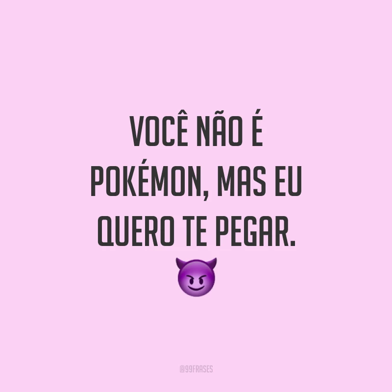 Você não é Pokémon, mas eu quero te pegar. ?