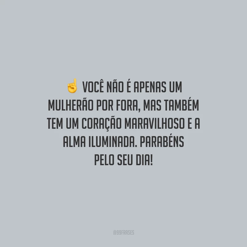 Você não é apenas um mulherão por fora, mas também tem um coração maravilhoso e a alma iluminada. Parabéns pelo seu dia!