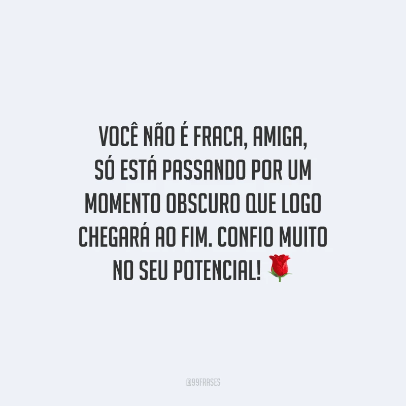 Você não é fraca, amiga, só está passando por um momento obscuro que logo chegará ao fim. Confio muito no seu potencial!