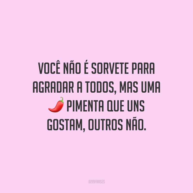 Você não é sorvete para agradar a todos, mas uma pimenta que uns gostam, outros não.