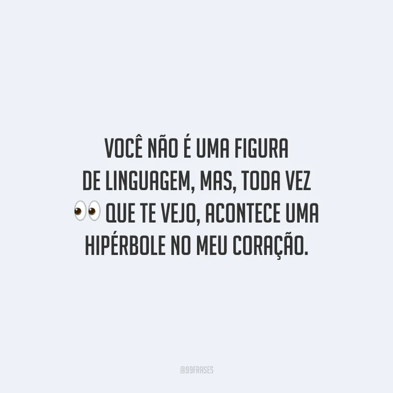 Você não é uma figura de linguagem, mas, toda vez que te vejo, acontece uma hipérbole no meu coração.