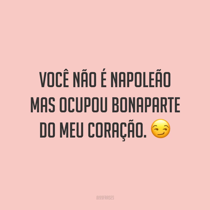 Você não é Napoleão mas ocupou Bonaparte do meu coração. ?