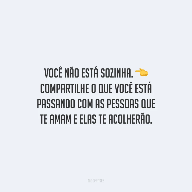 Você não está sozinha. Compartilhe o que você está passando com as pessoas que te amam e elas te acolherão.