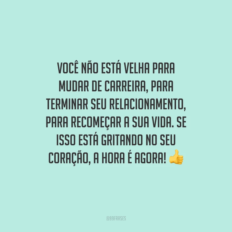 Você não está velha para mudar de carreira, para terminar seu relacionamento, para recomeçar a sua vida. Se isso está gritando no seu coração, a hora é agora! 👍