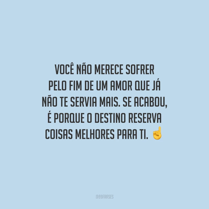 Você não merece sofrer pelo fim de um amor que já não te servia mais. Se acabou, é porque o destino reserva coisas melhores para ti. 
