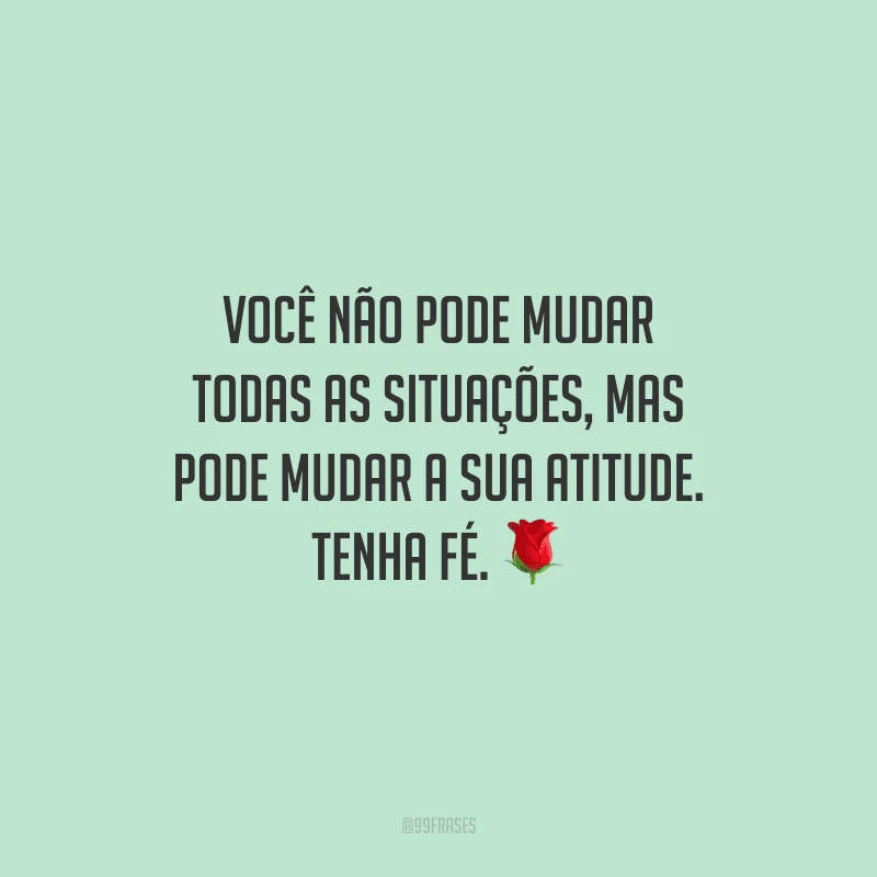 Você não pode mudar todas as situações, mas pode mudar a sua atitude. Tenha fé.
