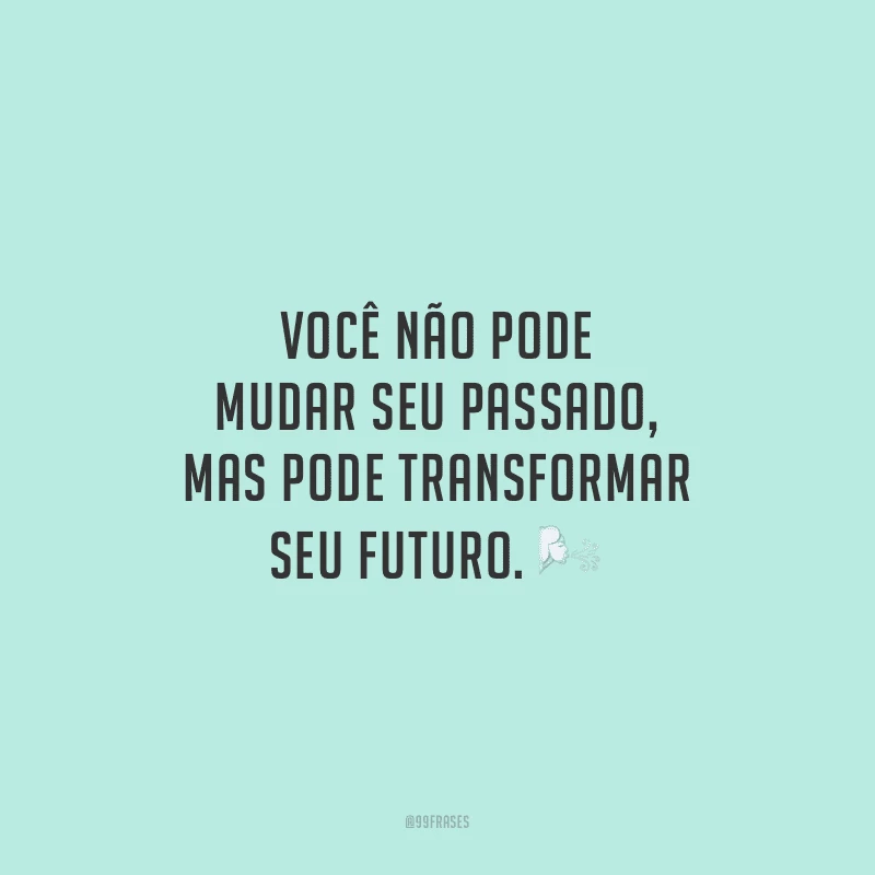 Você não pode mudar seu passado, mas pode transformar seu futuro.