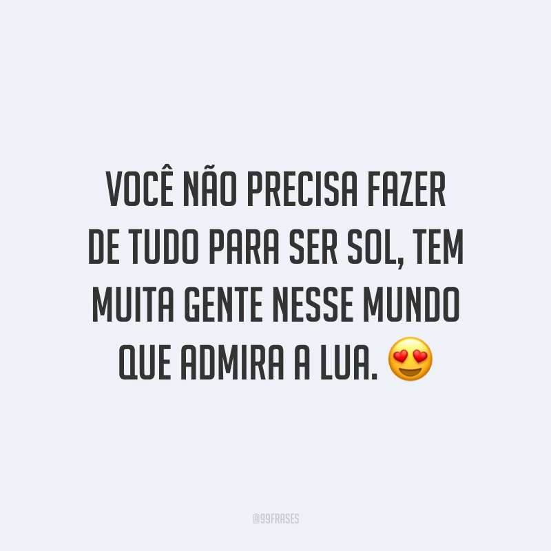 Você não precisa fazer de tudo para ser sol, tem muita gente nesse mundo que admira a lua. ?