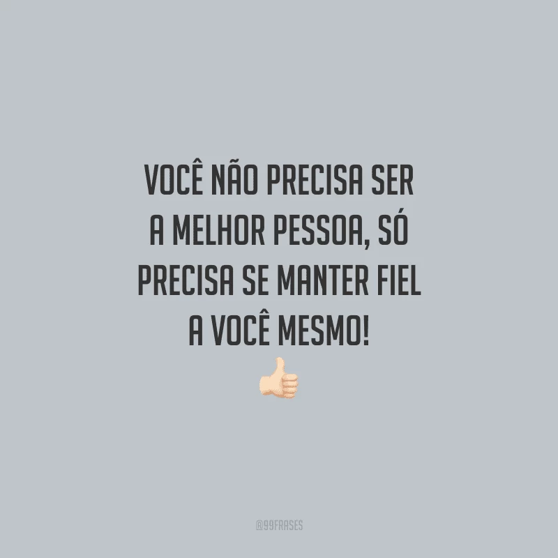 Você não precisa ser a melhor pessoa, só precisa se manter fiel a você mesmo!