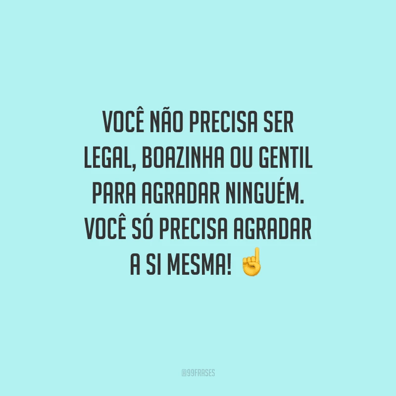 Você não precisa ser legal, boazinha ou gentil para agradar ninguém. Você só precisa agradar a si mesma! 