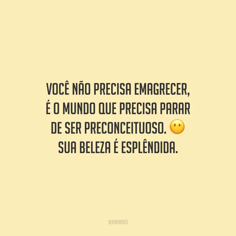 Você não precisa emagrecer, é o mundo que precisa parar de ser preconceituoso. Sua beleza é esplêndida.