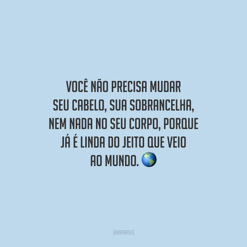 Você não precisa mudar seu cabelo, sua sobrancelha, nem nada no seu corpo, porque já é linda do jeito que veio ao mundo.