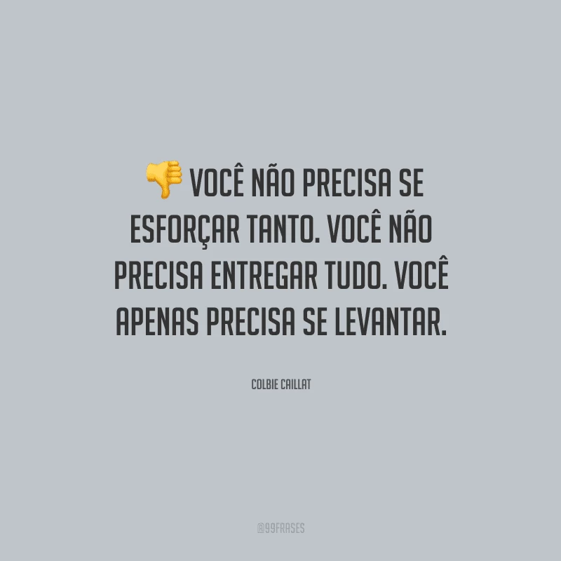Você não precisa se esforçar tanto. Você não precisa entregar tudo. Você apenas precisa se levantar.