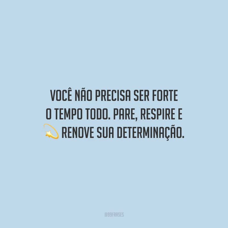 Você não precisa ser forte o tempo todo. Pare, respire e renove sua determinação.
