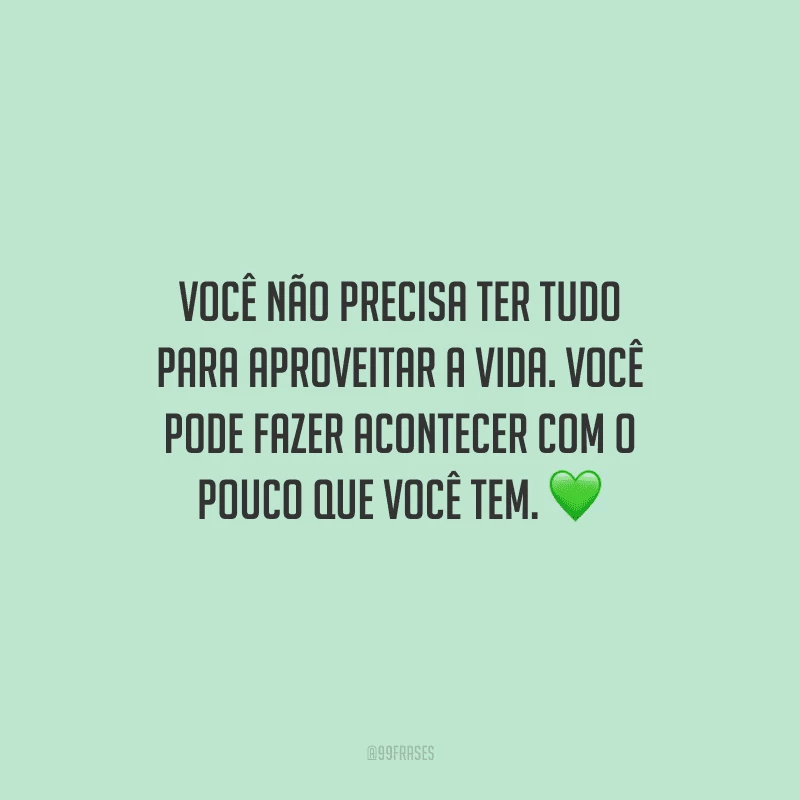 Você não precisa ter tudo para aproveitar a vida. Você pode fazer acontecer com o pouco que você tem. 