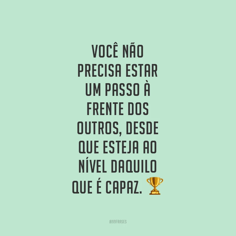 Você não precisa estar um passo à frente dos outros, desde que esteja ao nível daquilo que é capaz.