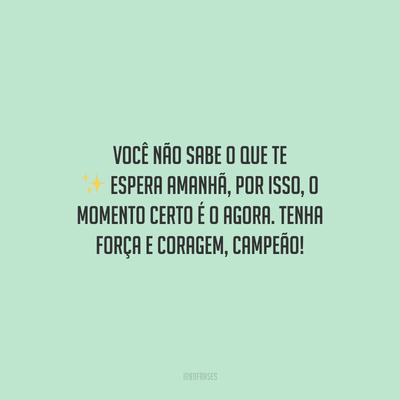 Você não sabe o que te espera amanhã, por isso, o momento certo é o agora. Tenha força e coragem, campeão!