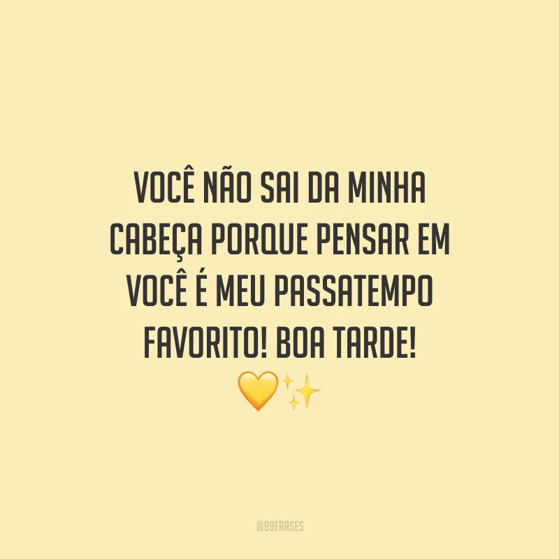 Você não sai da minha cabeça porque pensar em você é meu passatempo favorito! Boa tarde!