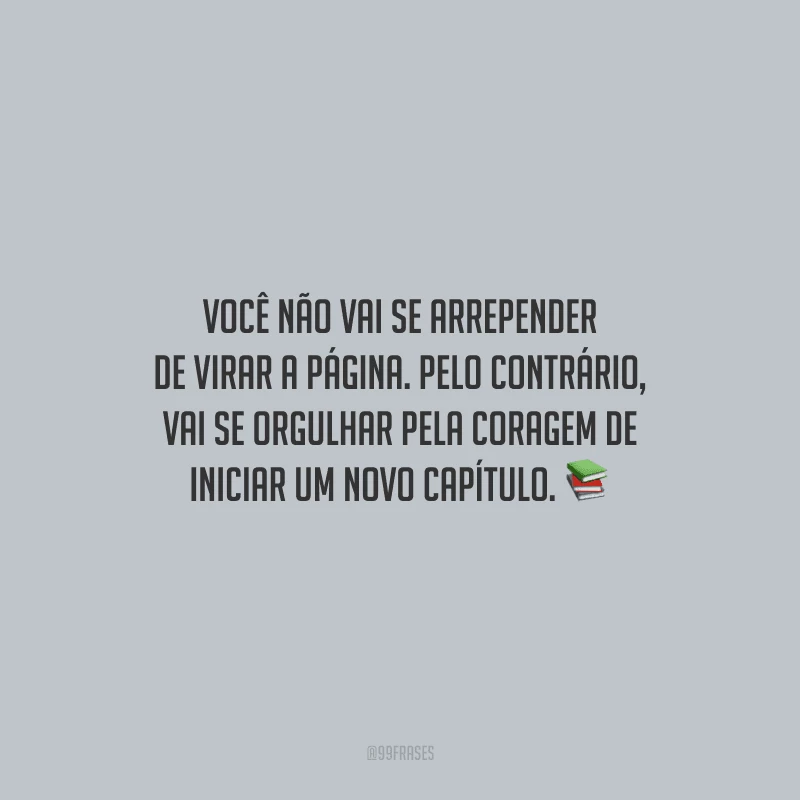 Você não vai se arrepender de virar a página. Pelo contrário, vai se orgulhar pela coragem de iniciar um novo capítulo.