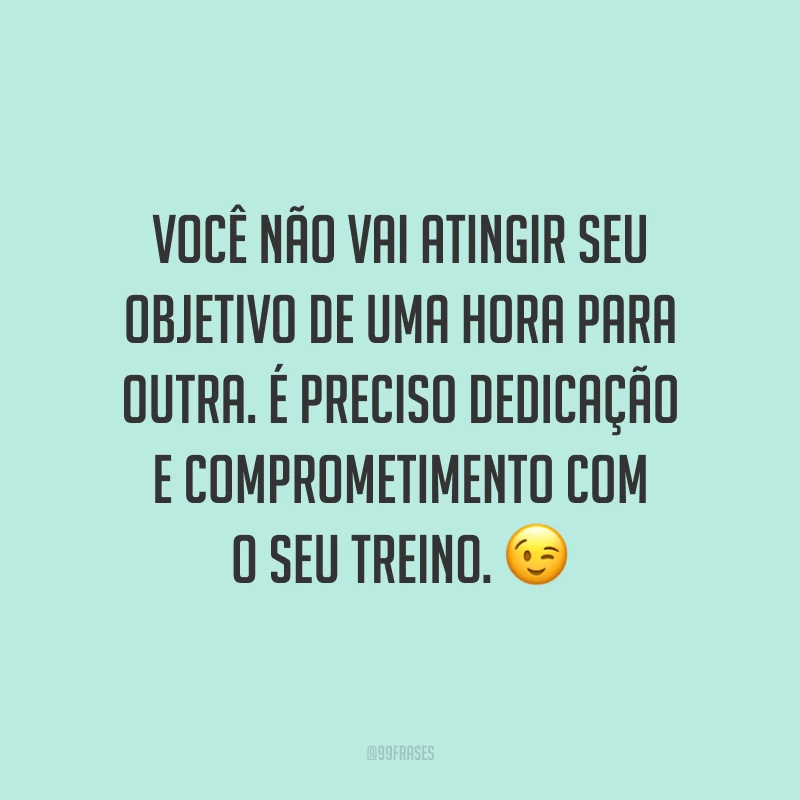 Você não vai atingir seu objetivo de uma hora para outra. É preciso dedicação e comprometimento com o seu treino. 😉