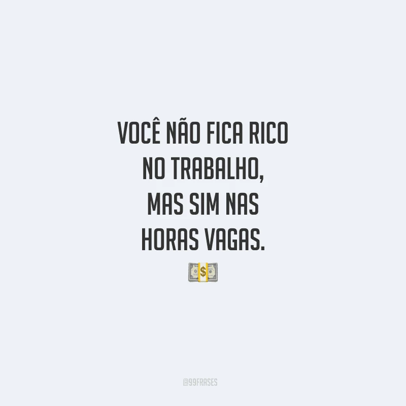 Você não fica rico no trabalho, mas sim nas horas vagas.