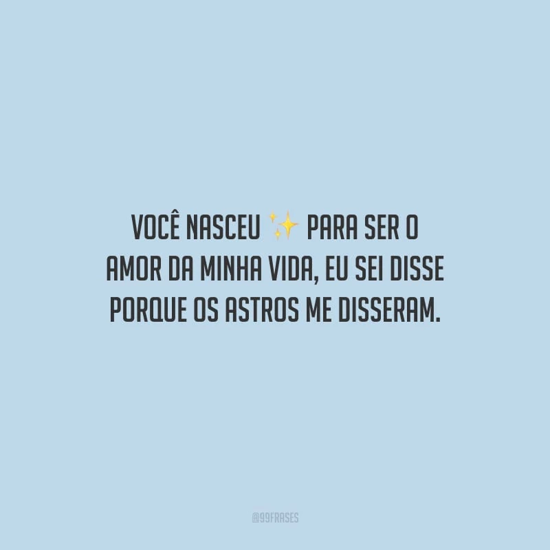 Você nasceu para ser o amor da minha vida, eu sei disso porque os astros me disseram.