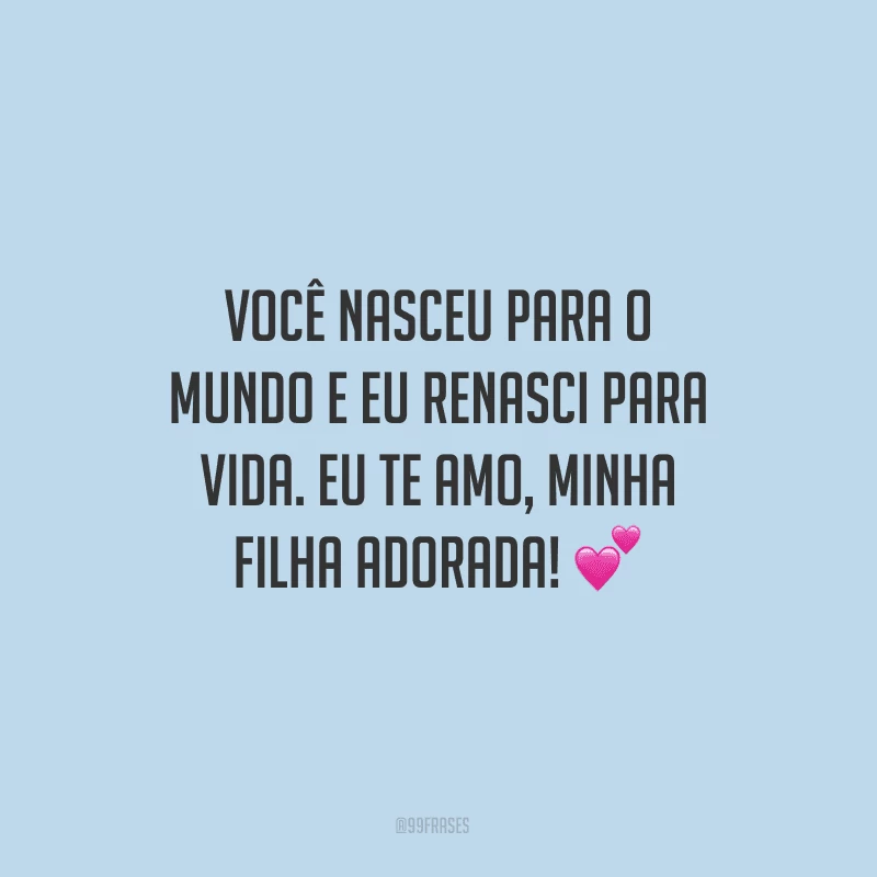 Você nasceu para o mundo e eu renasci para vida. Eu te amo, minha filha adorada! ?