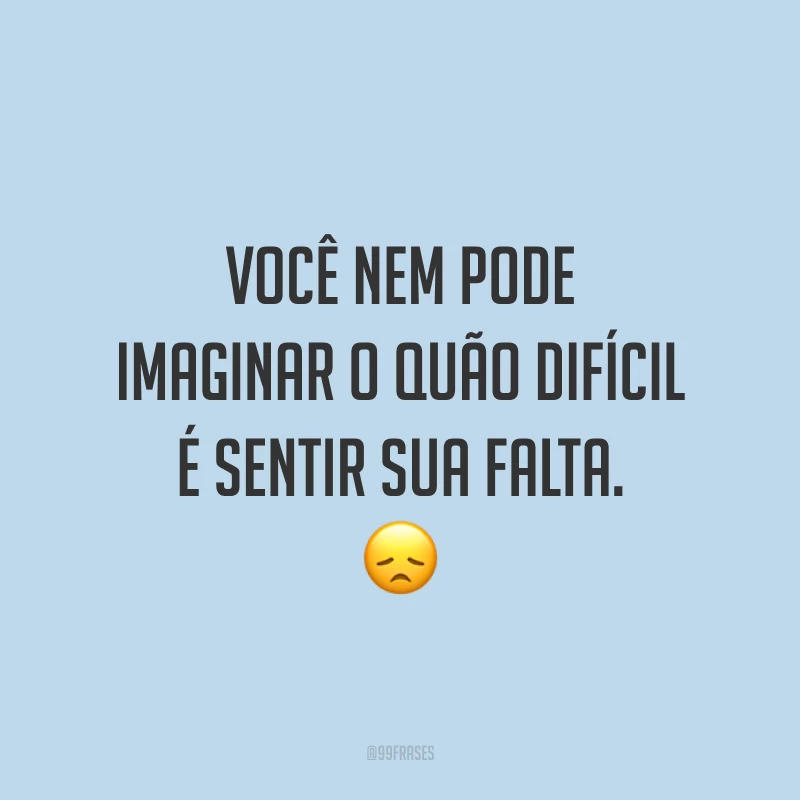 Você nem pode imaginar o quão difícil é sentir sua falta. 😞