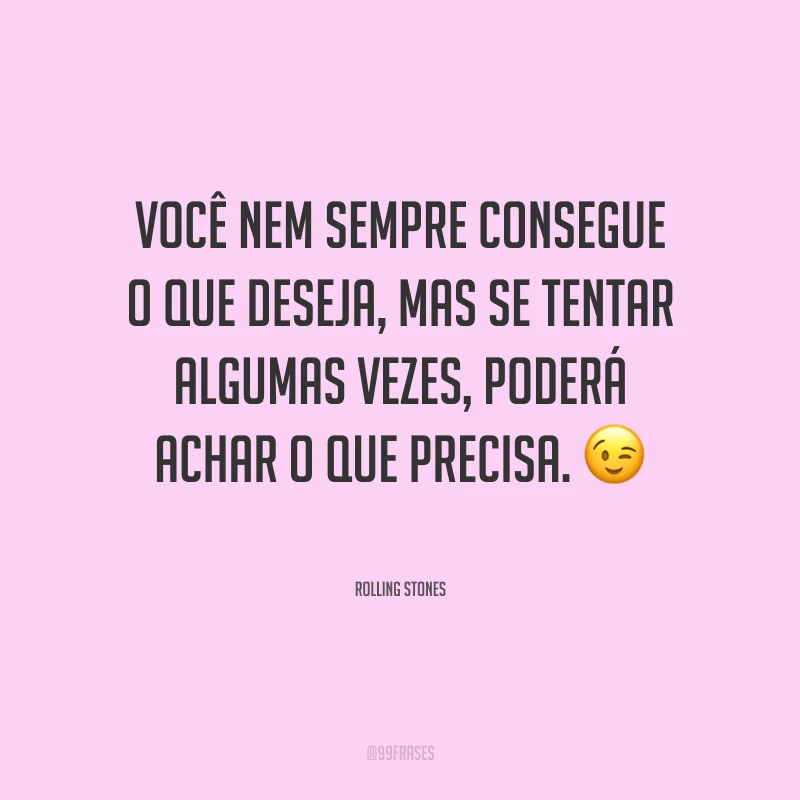 Você nem sempre consegue o que deseja, mas se tentar algumas vezes, poderá achar o que precisa.