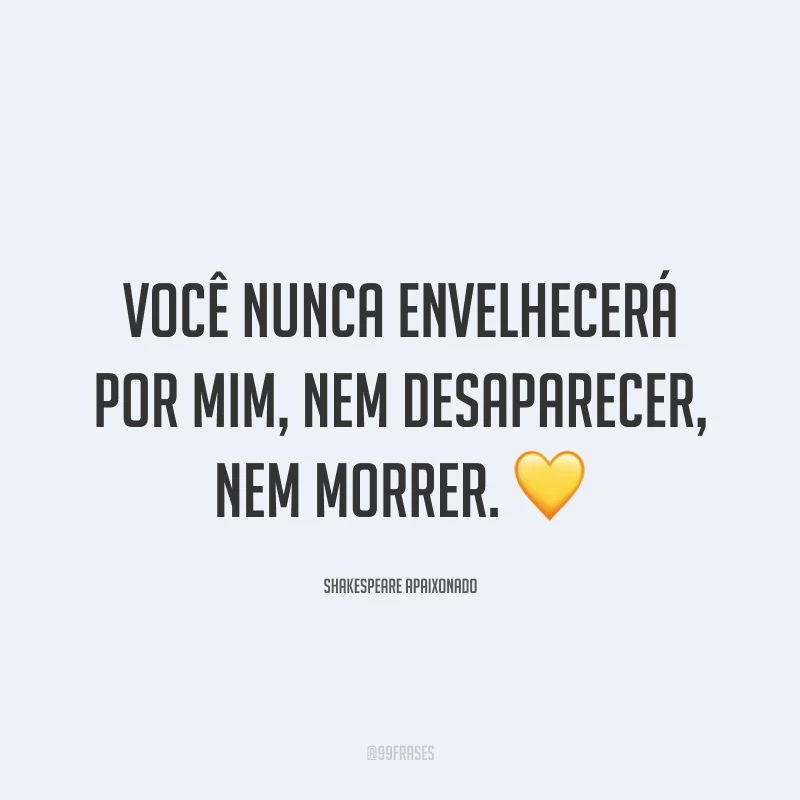 Você nunca envelhecerá por mim, nem desaparecer, nem morrer. 💛