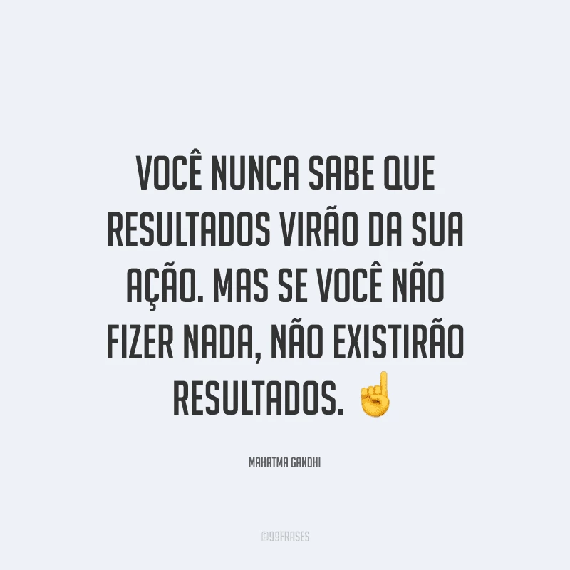 Você nunca sabe que resultados virão da sua ação. Mas se você não fizer nada, não existirão resultados.
