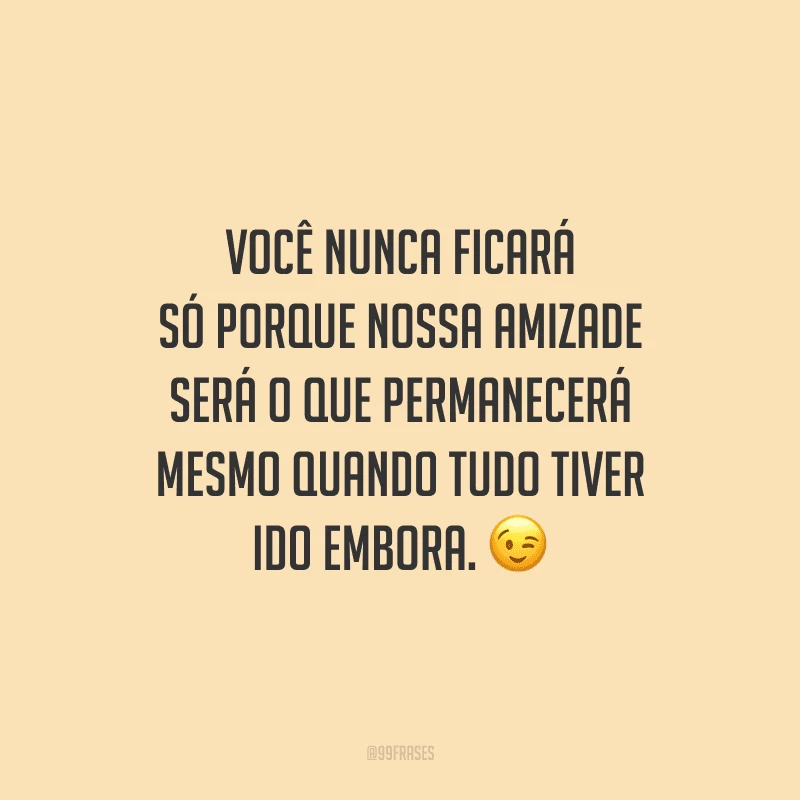 Você nunca ficará só porque nossa amizade será o que permanecerá mesmo quando tudo tiver ido embora. 