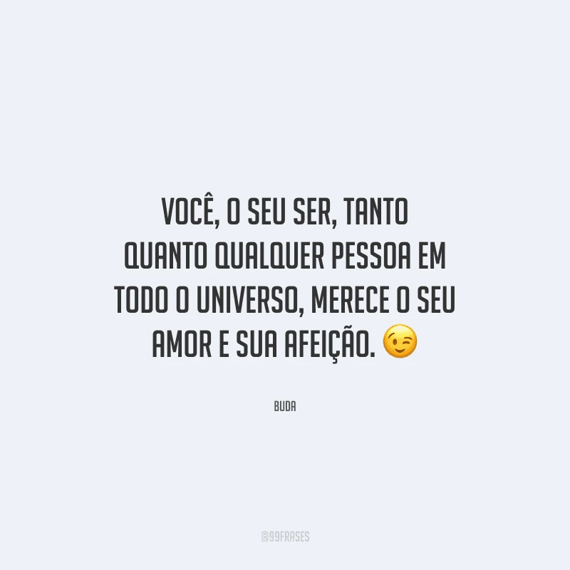 Você, o seu ser, tanto quanto qualquer pessoa em todo o universo, merece o seu amor e sua afeição. 