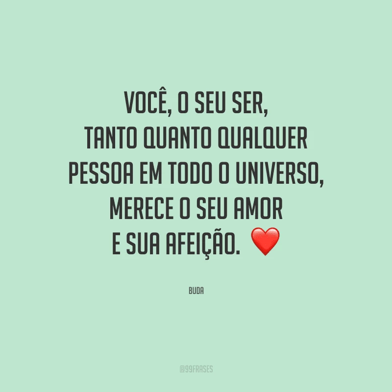 Você, o seu ser, tanto quanto qualquer pessoa em todo o universo, merece o seu amor e sua afeição. 
