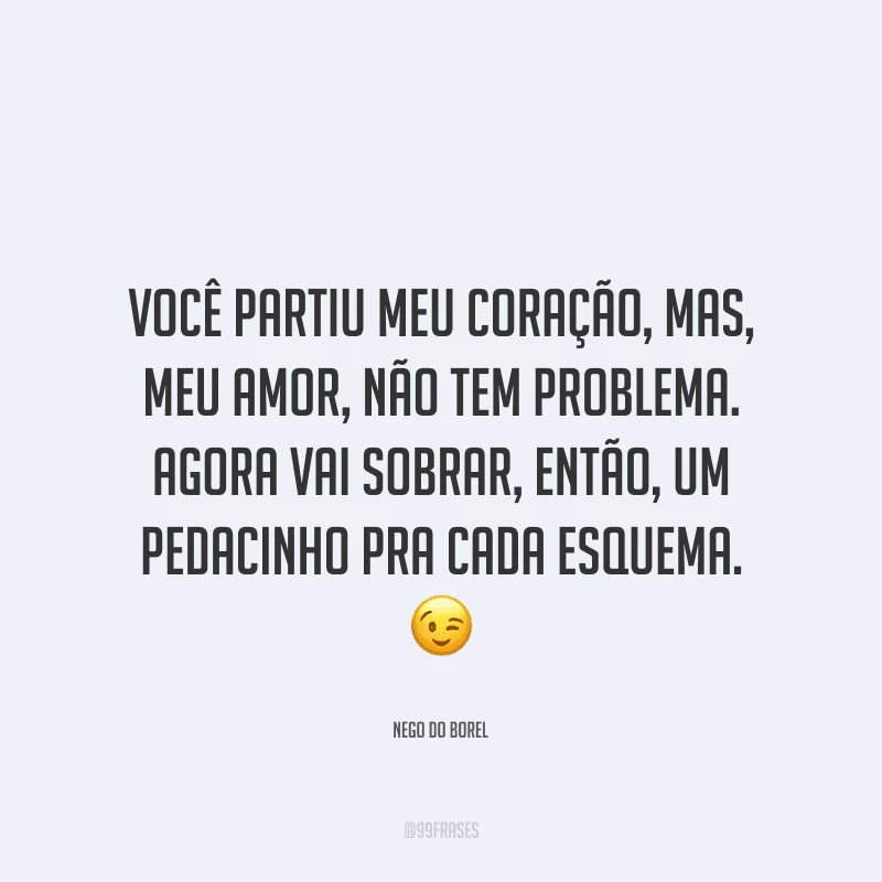 Você partiu meu coração, mas, meu amor, não tem problema. Agora vai sobrar, então, um pedacinho pra cada esquema.