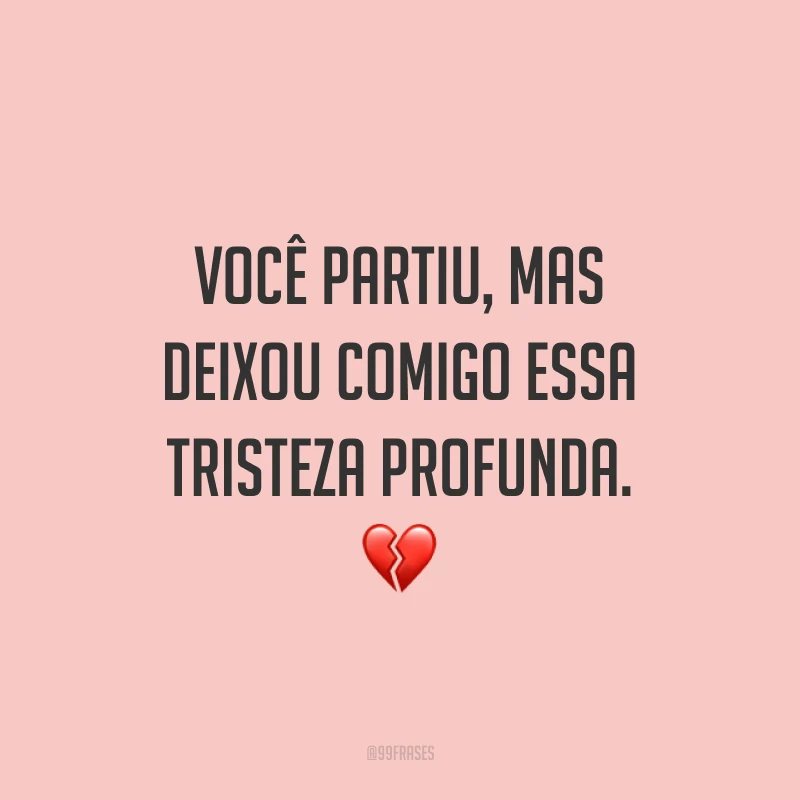 Você partiu, mas deixou comigo essa tristeza profunda. 💔
