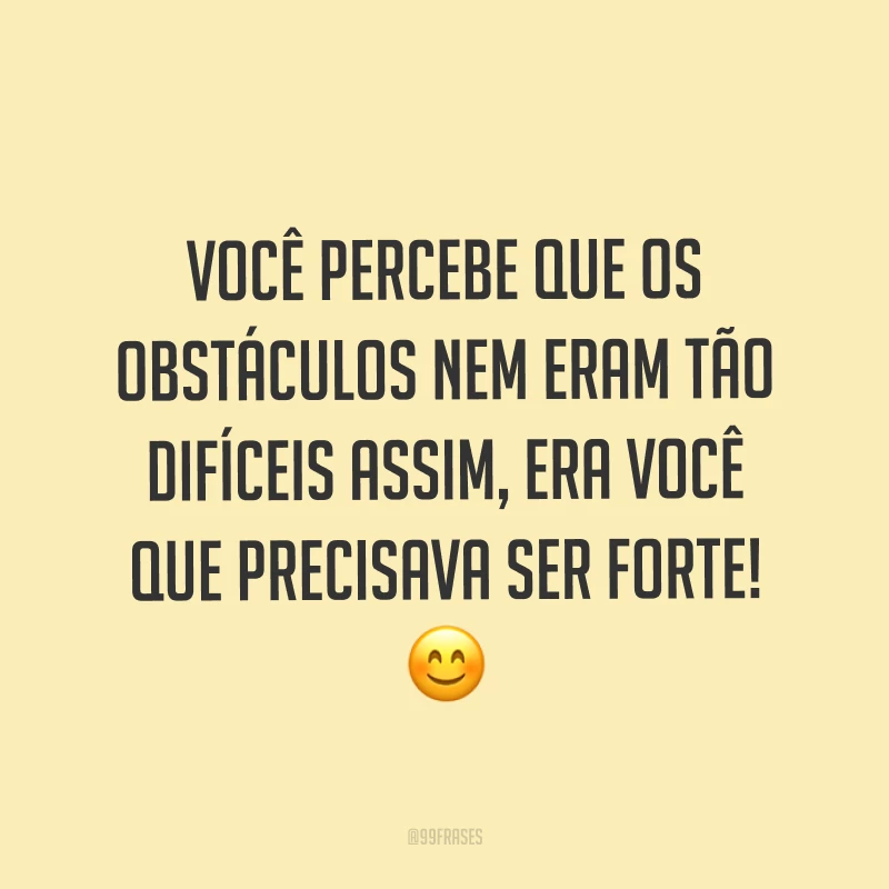 Você percebe que os obstáculos nem eram tão difíceis assim, era você que precisava ser forte! ?