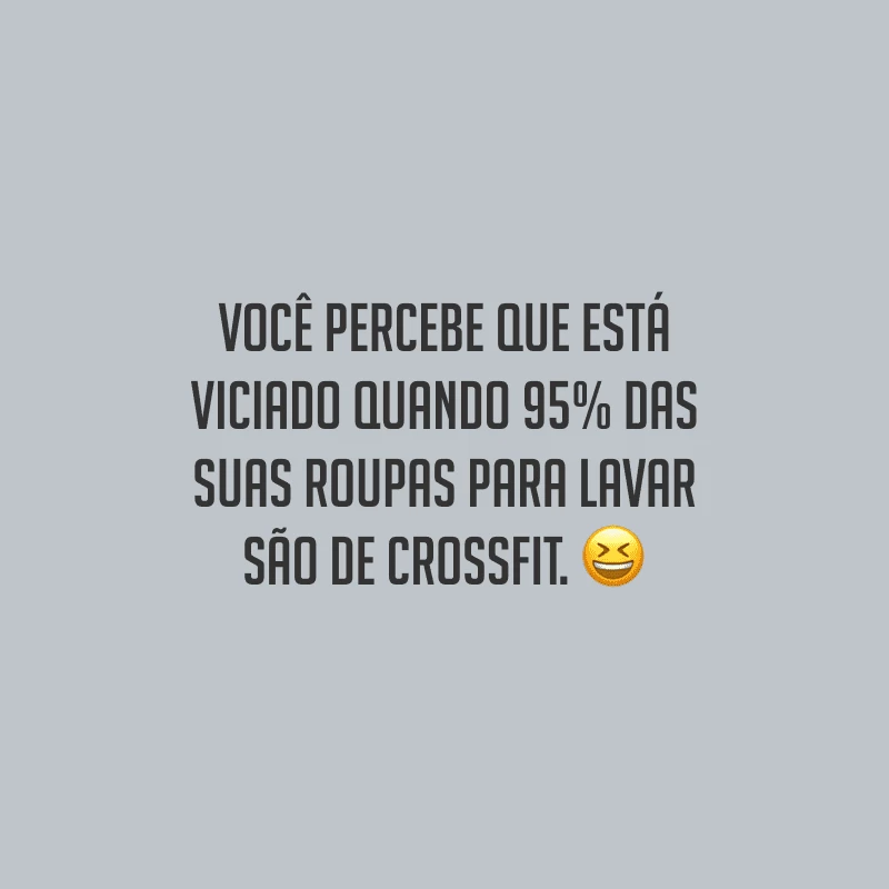 Você percebe que está viciado quando 95% das suas roupas para lavar são de Crossfit.
