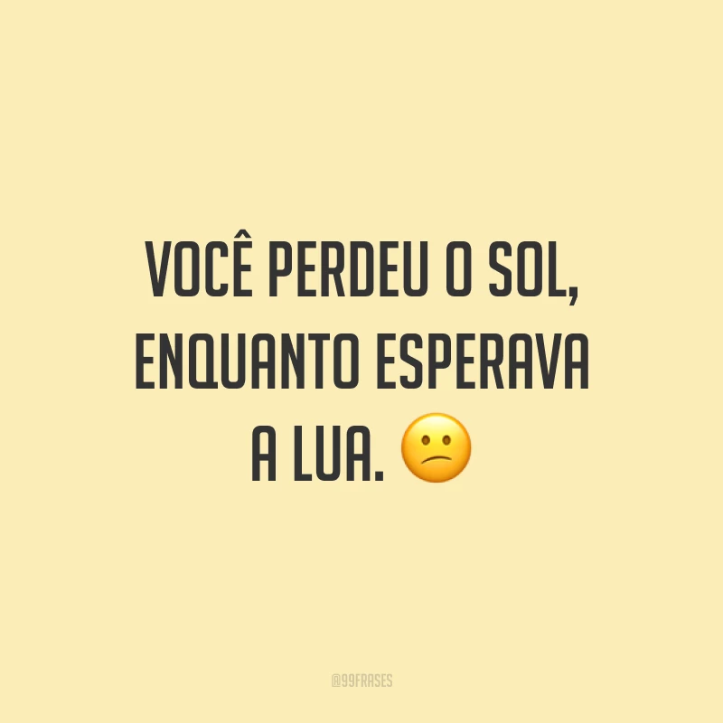 Você perdeu o sol, enquanto esperava a lua. ?