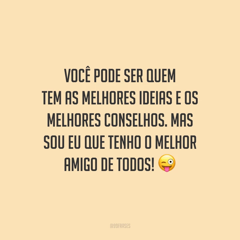 Você pode ser quem tem as melhores ideias e os melhores conselhos. Mas sou eu que tenho o melhor amigo de todos!