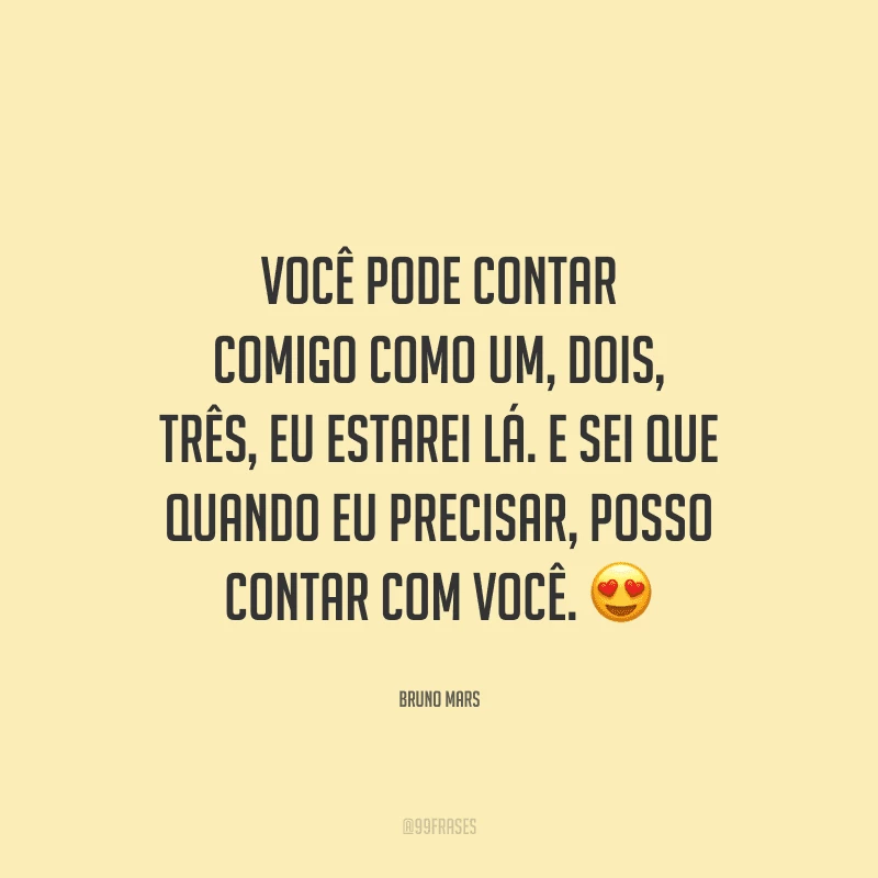 Você pode contar comigo como um, dois, três, eu estarei lá. E sei que quando eu precisar, posso contar com você. 