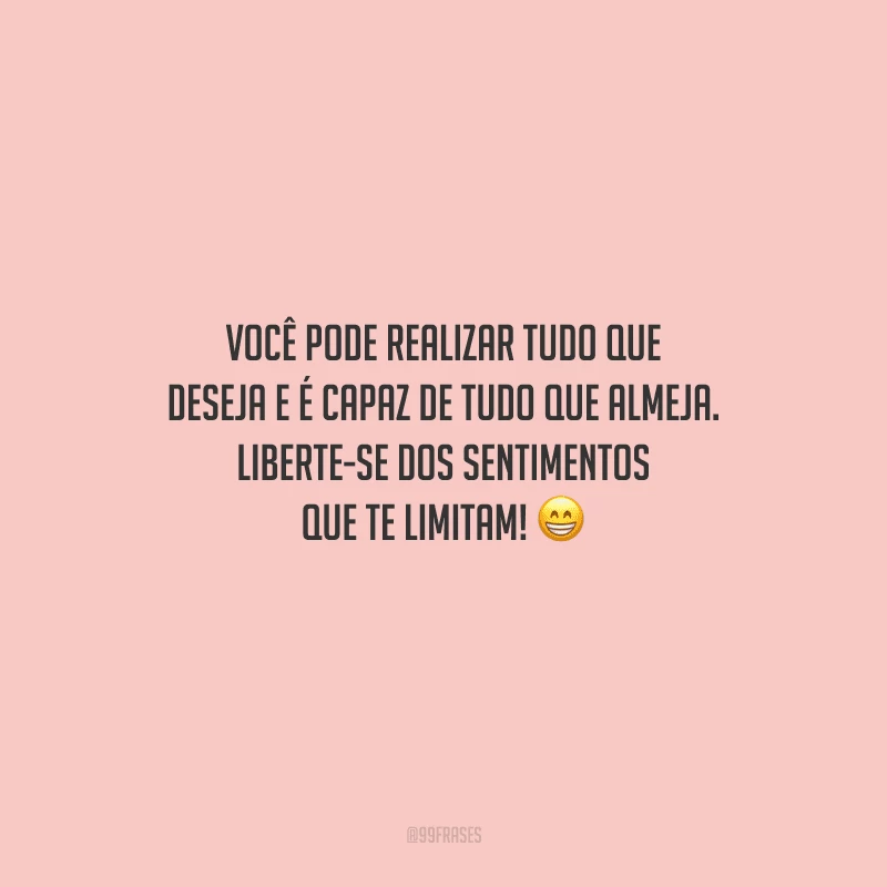 Você pode realizar tudo que deseja e é capaz de tudo que almeja. Liberte-se dos sentimentos que te limitam! 