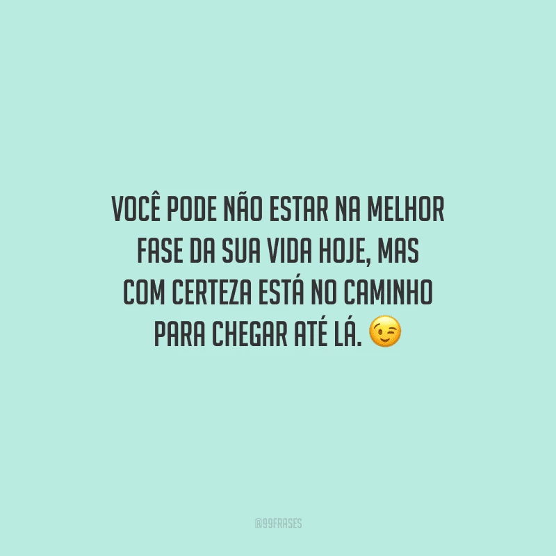 Você pode não estar na melhor fase da sua vida hoje, mas com certeza está no caminho para chegar até lá. 