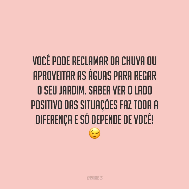 Você pode reclamar da chuva ou aproveitar as águas para regar o seu jardim. Saber ver o lado positivo das situações faz toda a diferença e só depende de você!