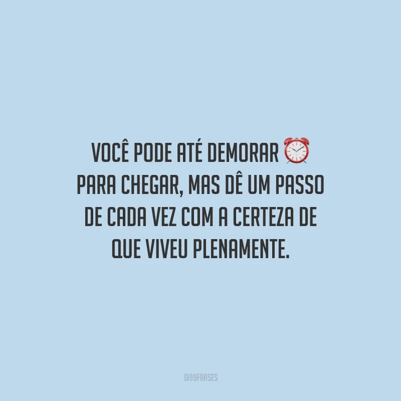 Você pode até demorar para chegar, mas dê um passo de cada vez com a certeza de que viveu plenamente.