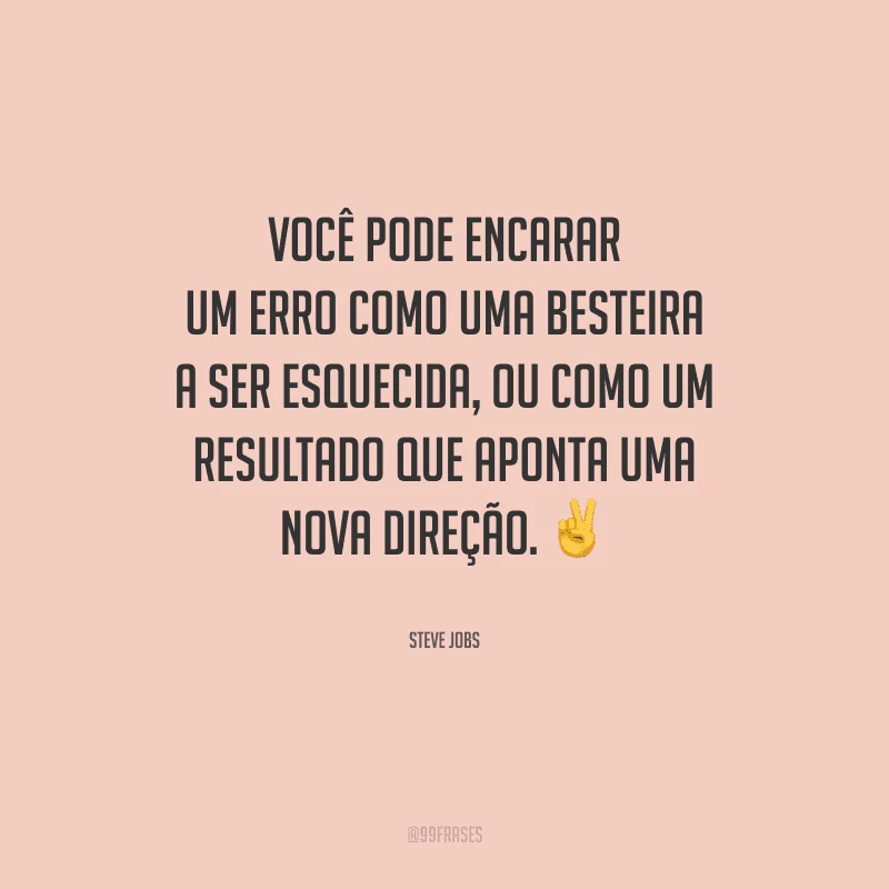 Você pode encarar um erro como uma besteira a ser esquecida, ou como um resultado que aponta uma nova direção.