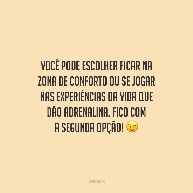 Você pode escolher ficar na zona de conforto ou se jogar nas experiências da vida que dão adrenalina. Fico com a segunda opção!