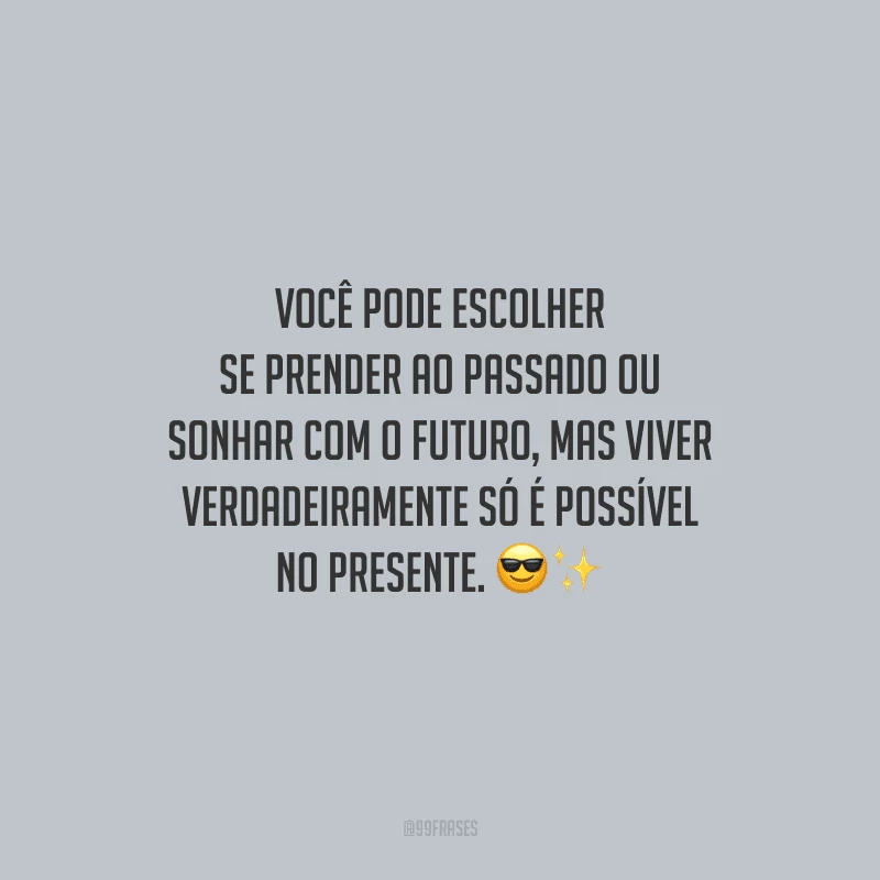 Você pode escolher se prender ao passado ou sonhar com o futuro, mas viver verdadeiramente só é possível no presente.