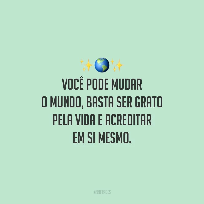 Você pode mudar o mundo, basta ser grato pela vida e acreditar em si mesmo.