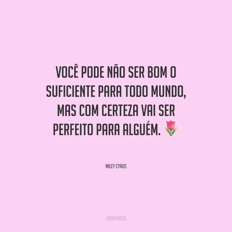 Você pode não ser bom o suficiente para todo mundo, mas com certeza vai ser perfeito para alguém.